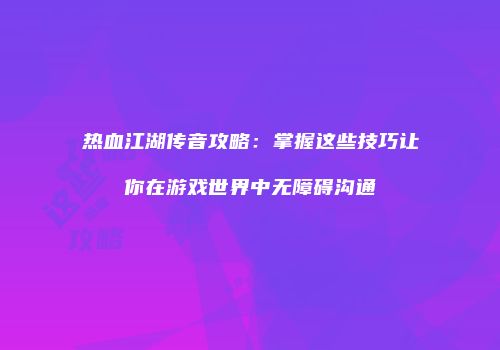 热血江湖传音攻略：掌握这些技巧让你在游戏世界中无障碍沟通