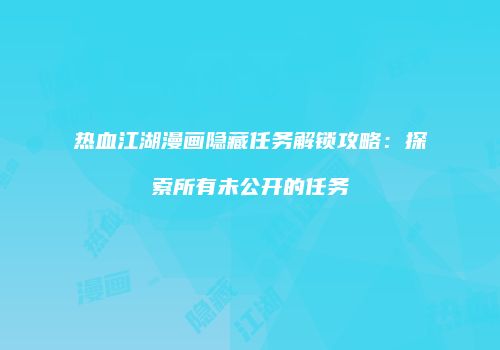 热血江湖漫画隐藏任务解锁攻略：探索所有未公开的任务
