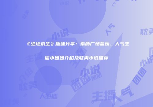 《绝地求生》趣味分享：素质广场音乐、人气主播小团团介绍及耽美小说推荐