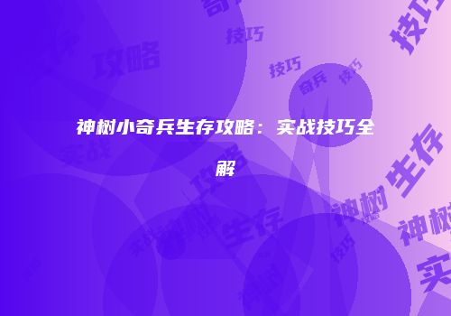 神树小奇兵生存攻略：实战技巧全解