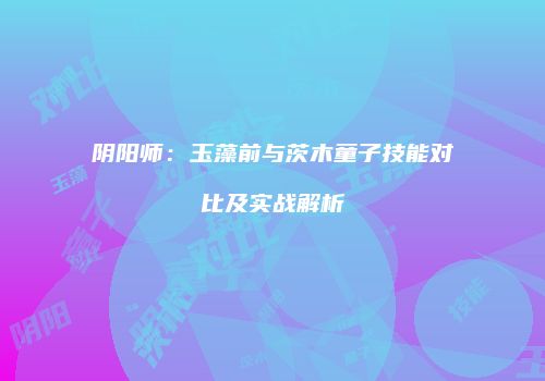 阴阳师：玉藻前与茨木童子技能对比及实战解析