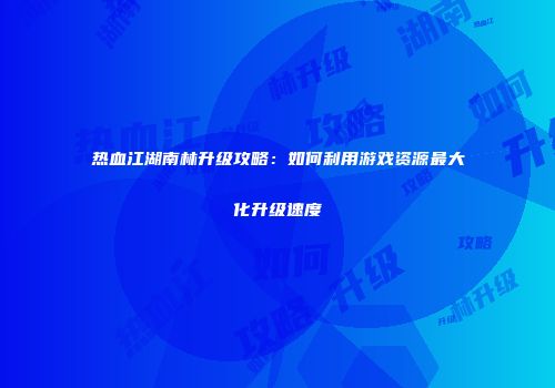 热血江湖南林升级攻略:如何利用游戏资源最大化升级速度