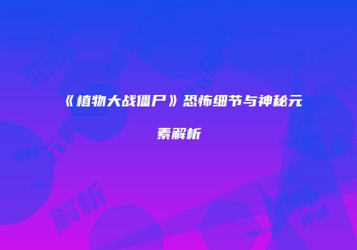 《植物大战僵尸》恐怖细节与神秘元素解析