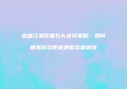 热血江湖装备石头选择策略：如何根据游戏更新调整装备属性