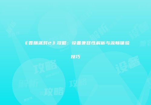 《香肠派对2》攻略：设备兼容性解析与流畅体验技巧