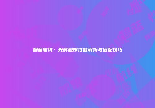 碧蓝航线：光辉舰娘性能解析与搭配技巧