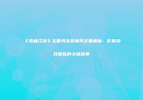 《热血江湖》玉面书生装披风全面解析：影响游戏体验的关键因素
