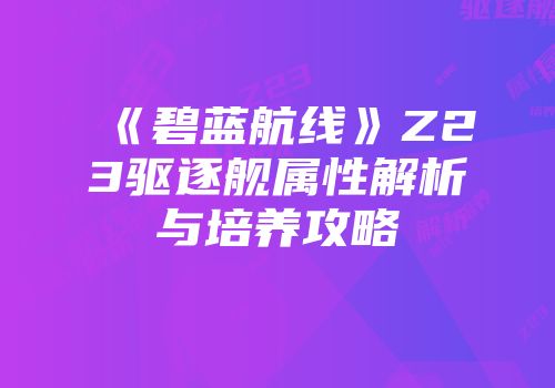 《碧蓝航线》Z23驱逐舰属性解析与培养攻略