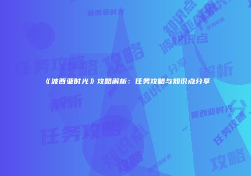 《波西亚时光》攻略解析：任务攻略与知识点分享
