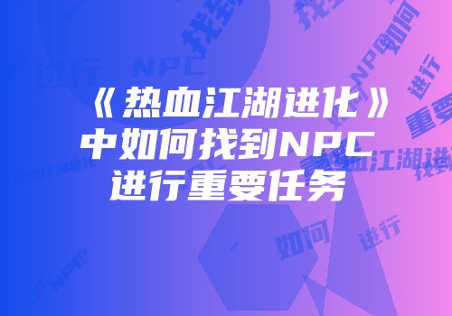 《热血江湖进化》中如何找到NPC进行重要任务