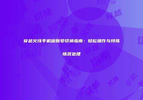 穿越火线手机版账号切换指南：轻松操作与特殊情况处理