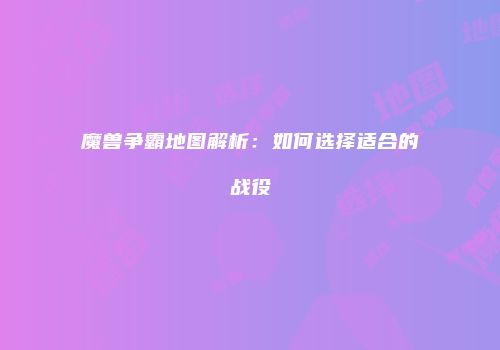 魔兽争霸地图解析：如何选择适合的战役