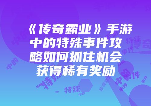 《传奇霸业》手游中的特殊事件攻略如何抓住机会获得稀有奖励