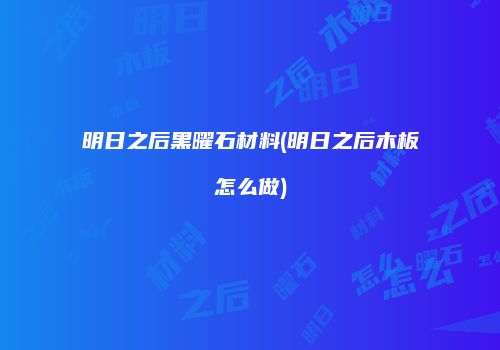 明日之后黑曜石材料(明日之后木板怎么做)