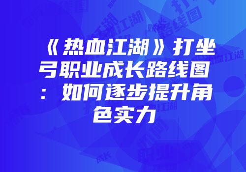 《热血江湖》打坐弓职业成长路线图：如何逐步提升角色实力