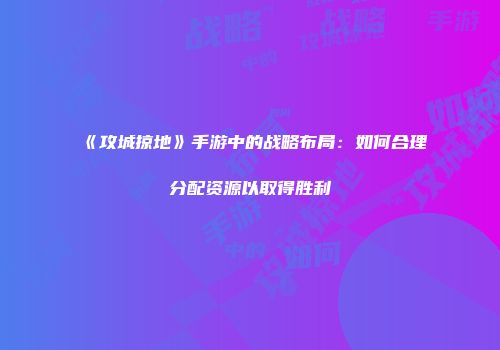 《攻城掠地》手游中的战略布局：如何合理分配资源以取得胜利