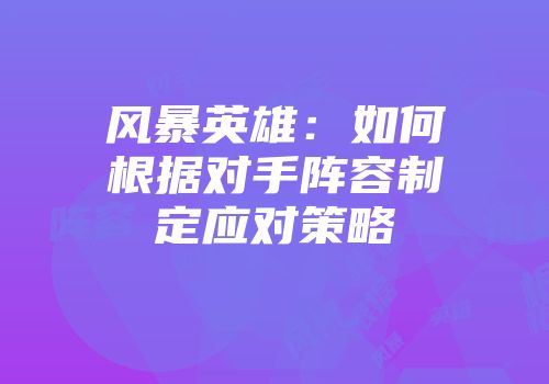 风暴英雄：如何根据对手阵容制定应对策略