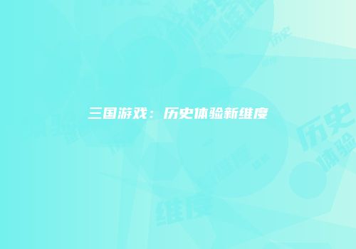 三国游戏：历史体验新维度