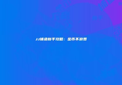 JJ捕鱼新手攻略：金币不浪费