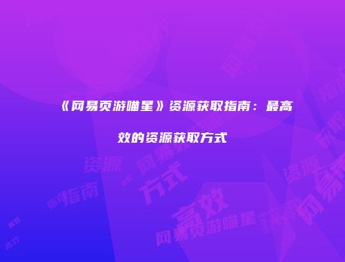 《网易页游喵星》资源获取指南：最高效的资源获取方式