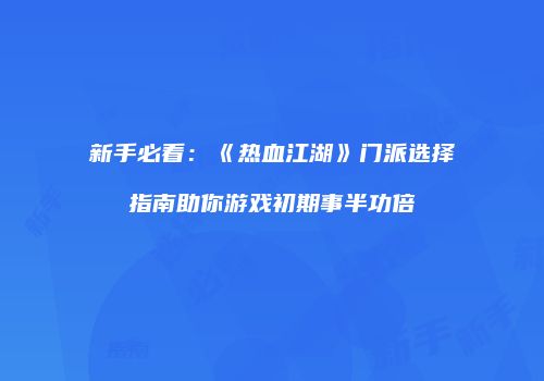 新手必看：《热血江湖》门派选择指南助你游戏初期事半功倍