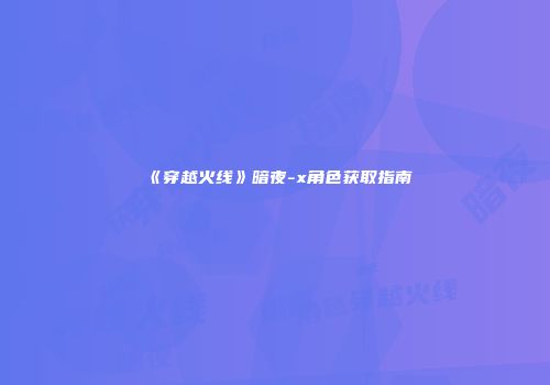 《穿越火线》暗夜-x角色获取指南