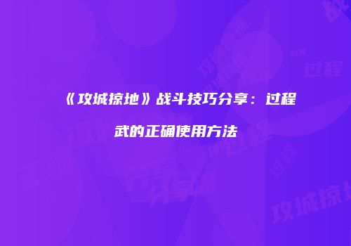 《攻城掠地》战斗技巧分享：过程武的正确使用方法