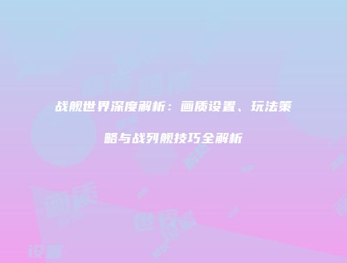 战舰世界深度解析：画质设置、玩法策略与战列舰技巧全解析