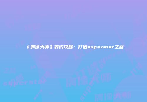 《偶像大师》养成攻略：打造superstar之路
