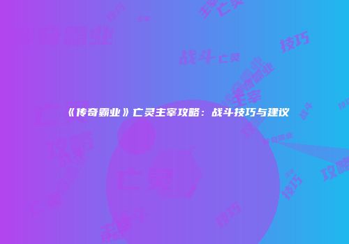 《传奇霸业》亡灵主宰攻略：战斗技巧与建议