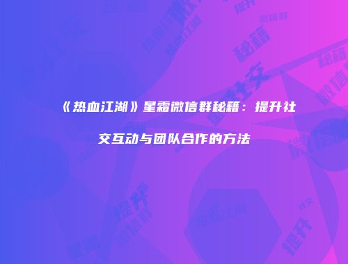 《热血江湖》星霜微信群秘籍：提升社交互动与团队合作的方法