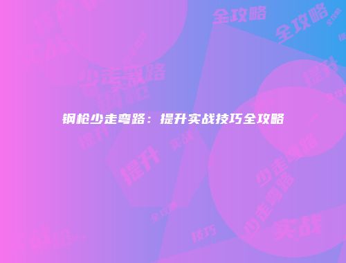 钢枪少走弯路：提升实战技巧全攻略