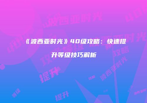 《波西亚时光》40级攻略：快速提升等级技巧解析