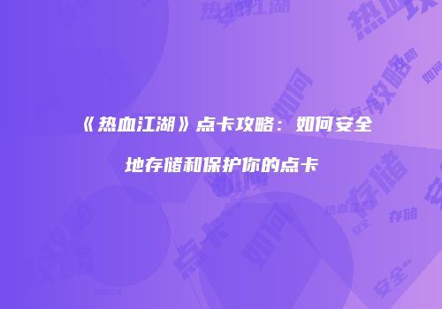 《热血江湖》点卡攻略：如何安全地存储和保护你的点卡