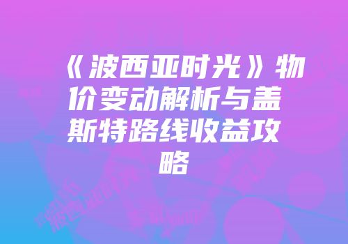 《波西亚时光》物价变动解析与盖斯特路线收益攻略
