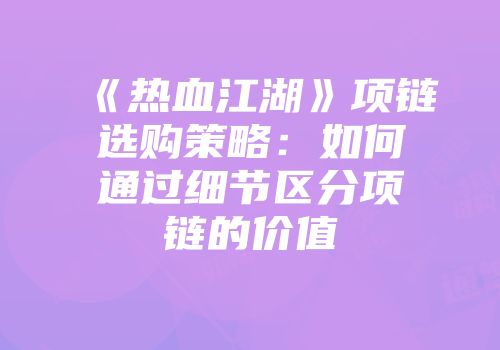 《热血江湖》项链选购策略:如何通过细节区分项链的价值
