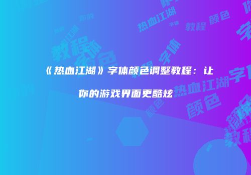 《热血江湖》字体颜色调整教程：让你的游戏界面更酷炫