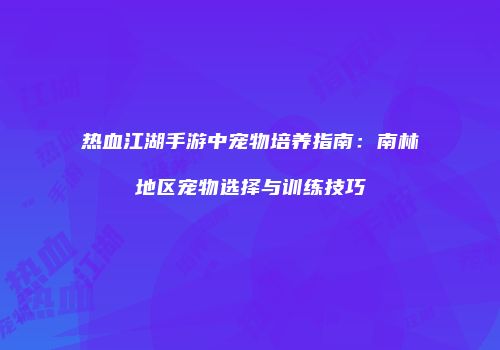 热血江湖手游中宠物培养指南：南林地区宠物选择与训练技巧
