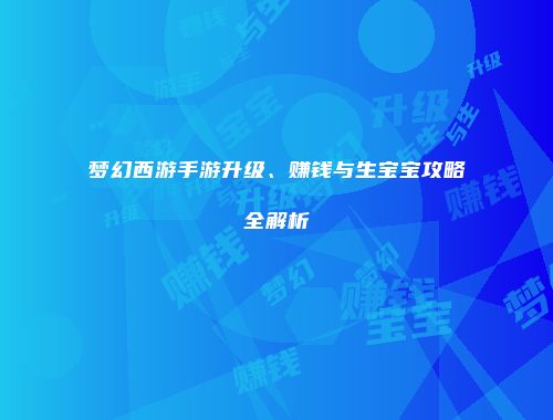 梦幻西游手游升级、赚钱与生宝宝攻略全解析