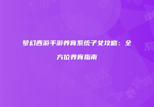 梦幻西游手游养育系统子女攻略：全方位养育指南