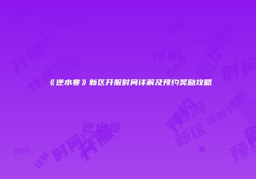 《逆水寒》新区开服时间详解及预约奖励攻略