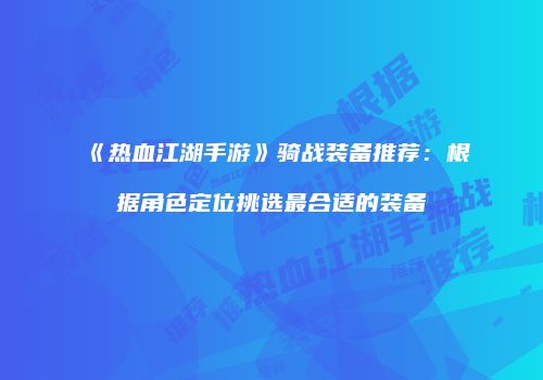 《热血江湖手游》骑战装备推荐：根据角色定位挑选最合适的装备