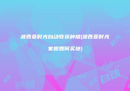 波西亚时光自动收获种植(波西亚时光家园如何买地)
