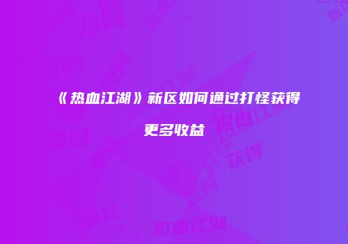 《热血江湖》新区如何通过打怪获得更多收益