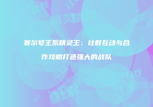 赛尔号王系精灵王：社群互动与合作攻略打造强大的战队