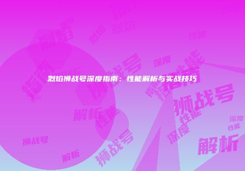 烈焰狮战号深度指南:性能解析与实战技巧