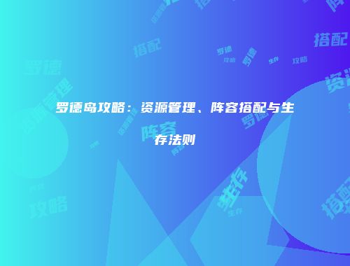 罗德岛攻略：资源管理、阵容搭配与生存法则