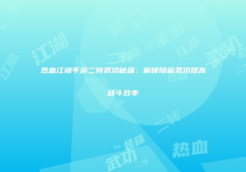 热血江湖手游二转武功秘籍：解锁隐藏武功提高战斗效率