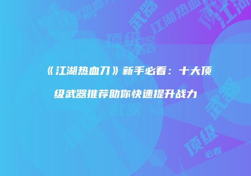 《江湖热血刀》新手必看：十大顶级武器推荐助你快速提升战力
