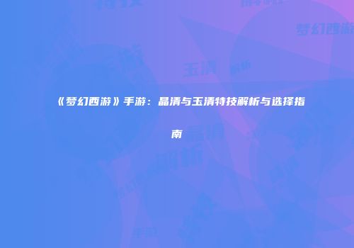 《梦幻西游》手游：晶清与玉清特技解析与选择指南